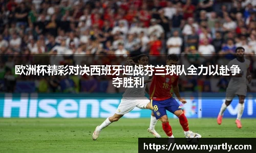 欧洲杯精彩对决西班牙迎战芬兰球队全力以赴争夺胜利