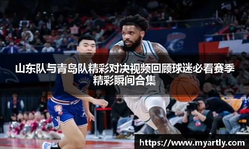 山东队与青岛队精彩对决视频回顾球迷必看赛季精彩瞬间合集